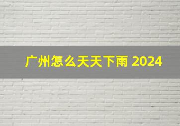 广州怎么天天下雨 2024